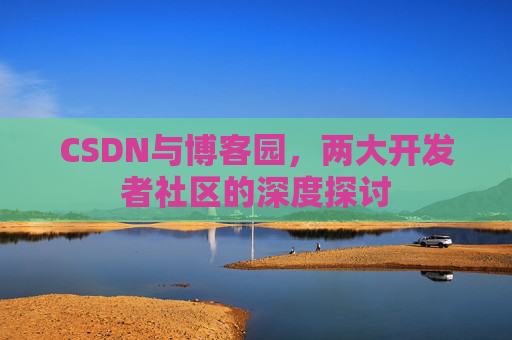 CSDN与博客园,两大开发者社区的深度探讨